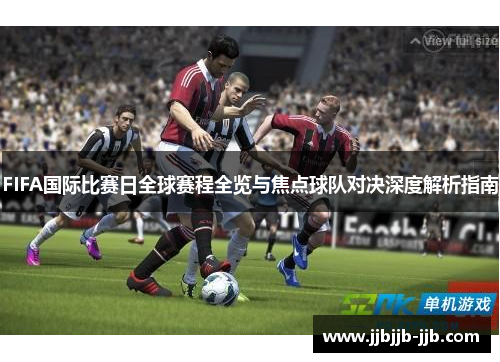 FIFA国际比赛日全球赛程全览与焦点球队对决深度解析指南