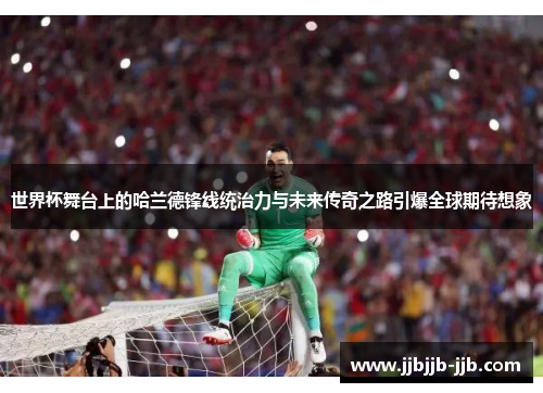 世界杯舞台上的哈兰德锋线统治力与未来传奇之路引爆全球期待想象