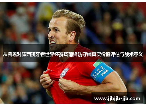 从凯恩对阵西班牙看世界杯赛场前锋防守端真实价值评估与战术意义