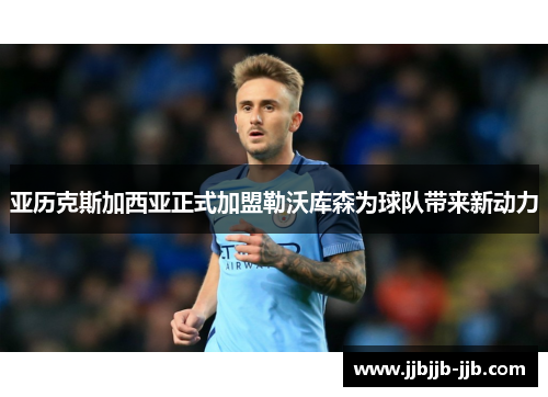 亚历克斯加西亚正式加盟勒沃库森为球队带来新动力