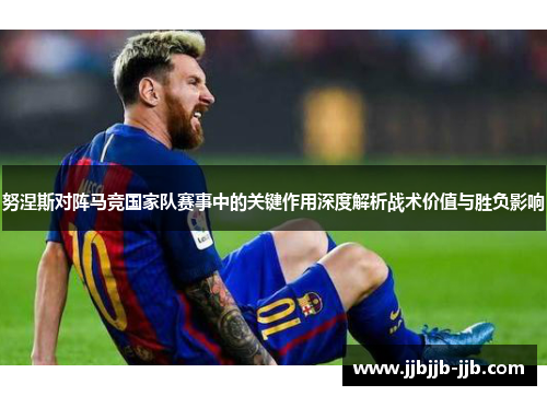 努涅斯对阵马竞国家队赛事中的关键作用深度解析战术价值与胜负影响