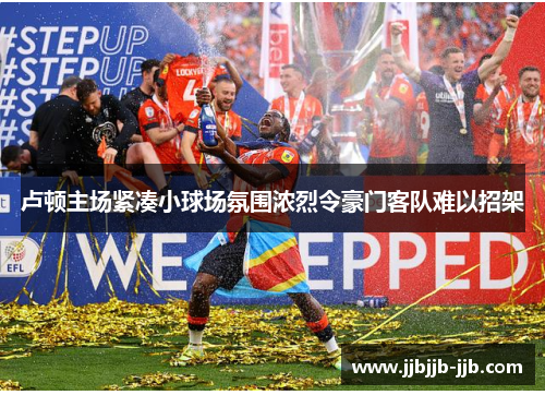 卢顿主场紧凑小球场氛围浓烈令豪门客队难以招架