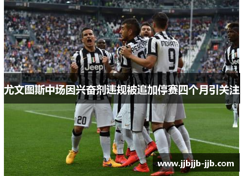 尤文图斯中场因兴奋剂违规被追加停赛四个月引关注