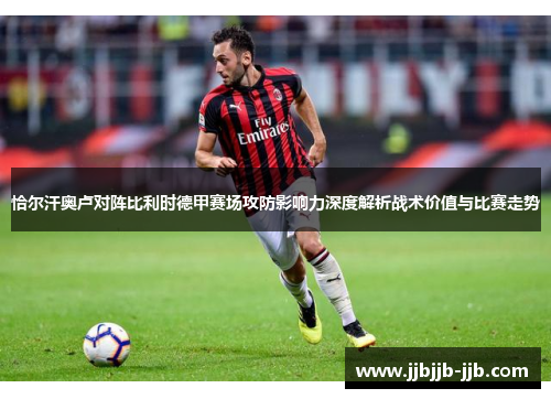 恰尔汗奥卢对阵比利时德甲赛场攻防影响力深度解析战术价值与比赛走势 恰尔汗奥卢对阵比利时德甲赛场攻防影响力深度解析战术价值与比赛走势