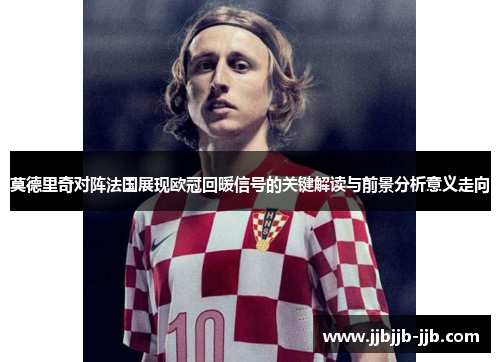 莫德里奇对阵法国展现欧冠回暖信号的关键解读与前景分析意义走向