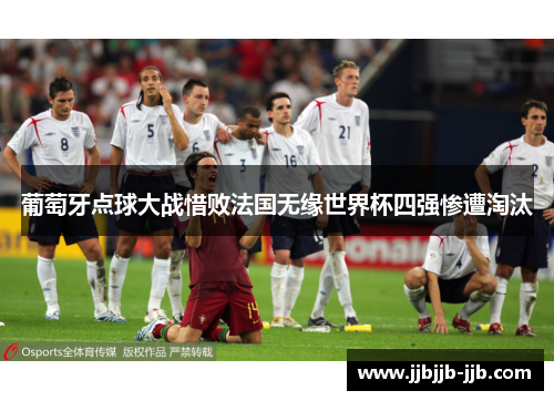 葡萄牙点球大战惜败法国无缘世界杯四强惨遭淘汰 葡萄牙点球大战惜败法国无缘世界杯四强惨遭淘汰