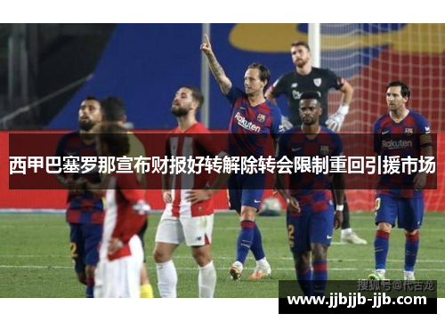 西甲巴塞罗那宣布财报好转解除转会限制重回引援市场