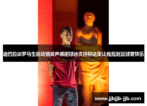 迪巴拉谈罗马生涯动情发声感谢球迷支持称这里让我找到足球更快乐
