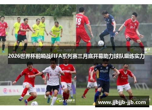 2026世界杯前哨战FIFA系列赛三月底开幕助力球队磨练实力