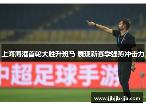 上海海港首轮大胜升班马 展现新赛季强势冲击力