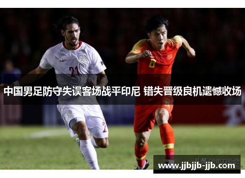 中国男足防守失误客场战平印尼 错失晋级良机遗憾收场