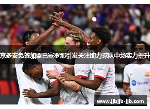 京多安免签加盟巴塞罗那引发关注助力球队中场实力提升