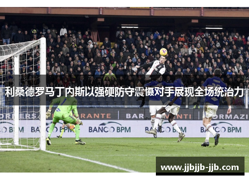 利桑德罗马丁内斯以强硬防守震慑对手展现全场统治力