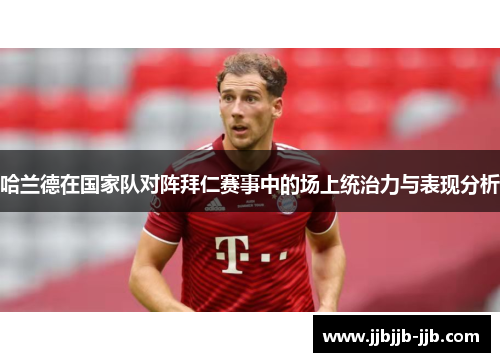 哈兰德在国家队对阵拜仁赛事中的场上统治力与表现分析