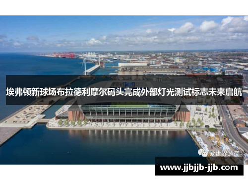 埃弗顿新球场布拉德利摩尔码头完成外部灯光测试标志未来启航