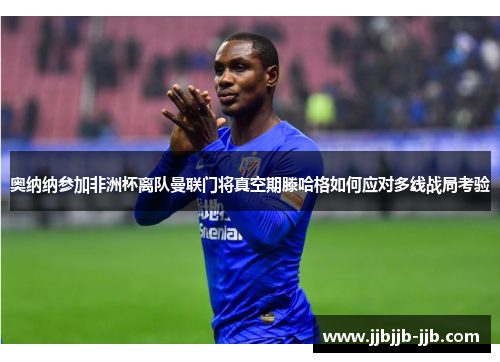 奥纳纳参加非洲杯离队曼联门将真空期滕哈格如何应对多线战局考验