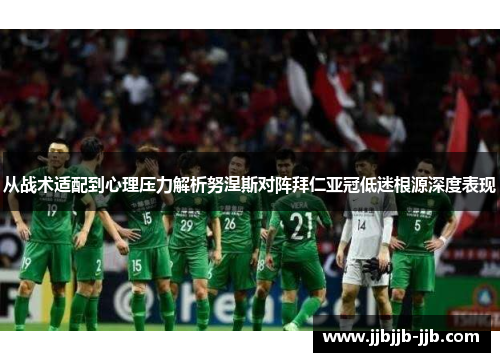 从战术适配到心理压力解析努涅斯对阵拜仁亚冠低迷根源深度表现