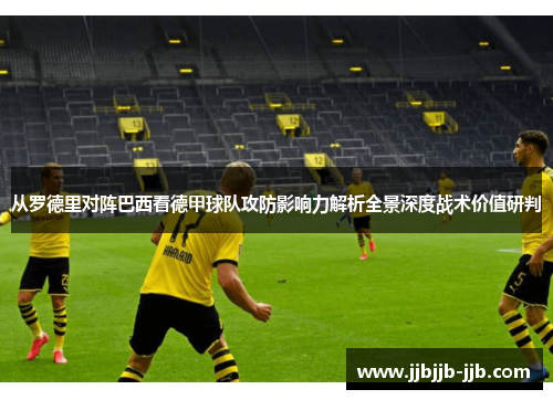 从罗德里对阵巴西看德甲球队攻防影响力解析全景深度战术价值研判 从罗德里对阵巴西看德甲球队攻防影响力解析全景深度战术价值研判