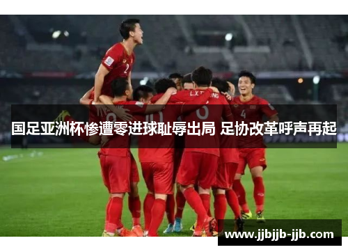 国足亚洲杯惨遭零进球耻辱出局 足协改革呼声再起 国足亚洲杯惨遭零进球耻辱出局 足协改革呼声再起