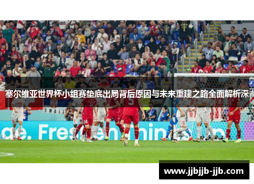 塞尔维亚世界杯小组赛垫底出局背后原因与未来重建之路全面解析深 塞尔维亚世界杯小组赛垫底出局背后原因与未来重建之路全面解析深