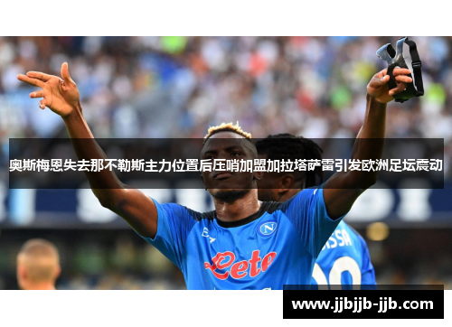 奥斯梅恩失去那不勒斯主力位置后压哨加盟加拉塔萨雷引发欧洲足坛震动 奥斯梅恩失去那不勒斯主力位置后压哨加盟加拉塔萨雷引发欧洲足坛震动