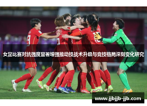 女足比赛对抗强度显著增强推动技战术升级与竞技格局深刻变化研究 女足比赛对抗强度显著增强推动技战术升级与竞技格局深刻变化研究