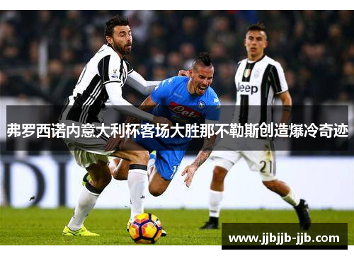 弗罗西诺内意大利杯客场大胜那不勒斯创造爆冷奇迹 弗罗西诺内意大利杯客场大胜那不勒斯创造爆冷奇迹