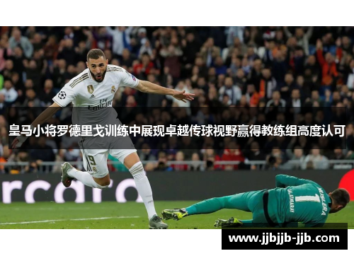 皇马小将罗德里戈训练中展现卓越传球视野赢得教练组高度认可 皇马小将罗德里戈训练中展现卓越传球视野赢得教练组高度认可