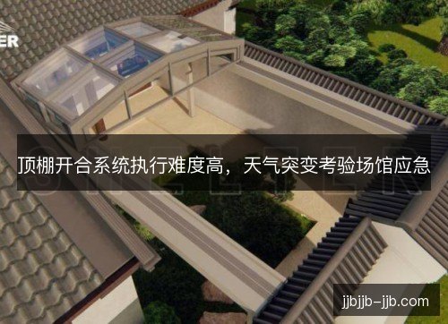 顶棚开合系统执行难度高，天气突变考验场馆应急
