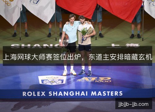 上海网球大师赛签位出炉，东道主安排暗藏玄机