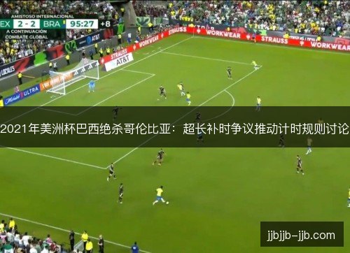 2021年美洲杯巴西绝杀哥伦比亚：超长补时争议推动计时规则讨论